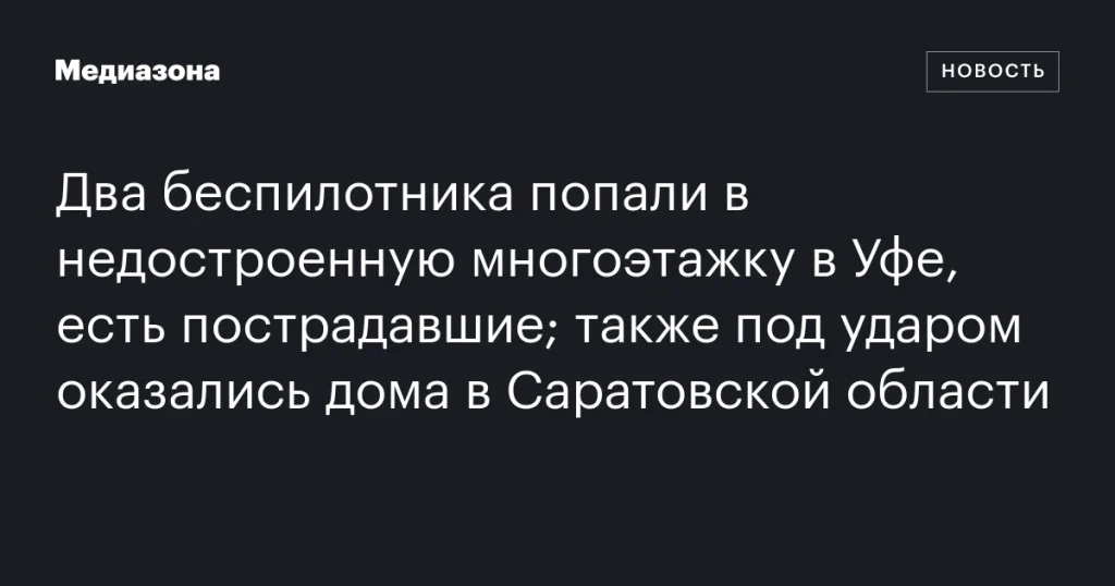 В Уфе беспилотники ударили по недостроенной многоэтажке, есть раненые; дома в Саратовской области также пострадали.