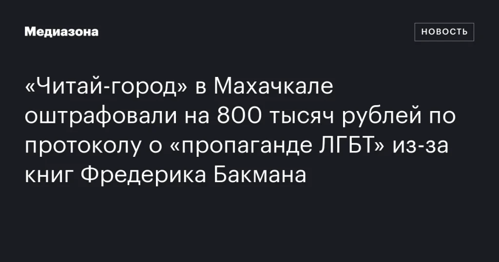 Книжный магазин «Читай-город» в Махачкале оштрафован на 800 тысяч рублей за книги Фредерика Бакмана по протоколу о «пропаганде ЛГБТ»