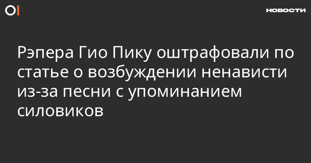 Рэпер Гио Пика получил штраф за песню, обвиненную в разжигании ненависти к силовикам Рэпер Гио Пика получил штраф за песню, обвиненную в разжигании ненависти к силовикам