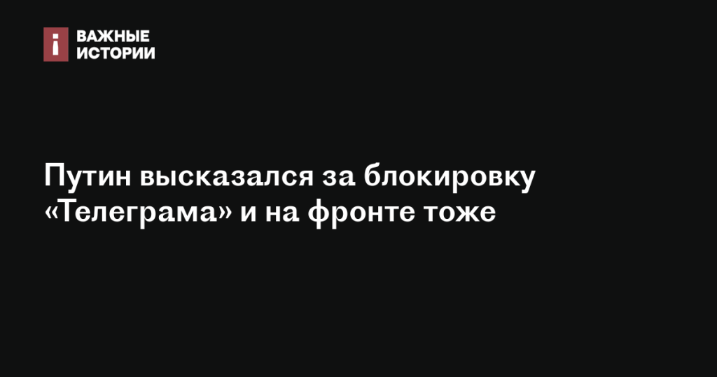 Путин поддержал блокировку «Телеграма», включая на фронте
