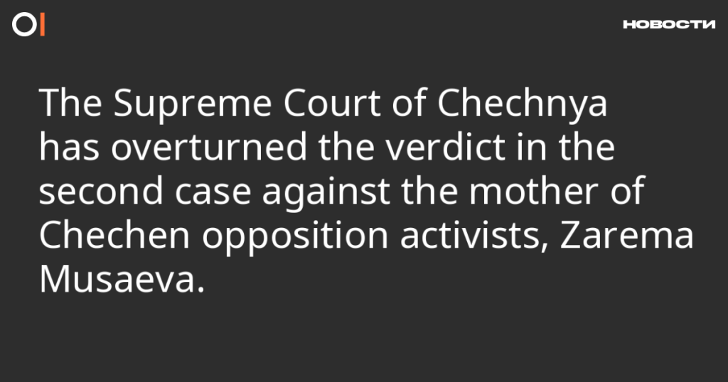 Верховный суд Чечни отменил приговор по второму делу против матери чеченских оппозиционных активистов, Заремы Мусаевой