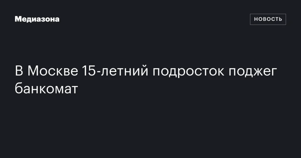 В Москве 15-летний юноша совершил поджог банкомата