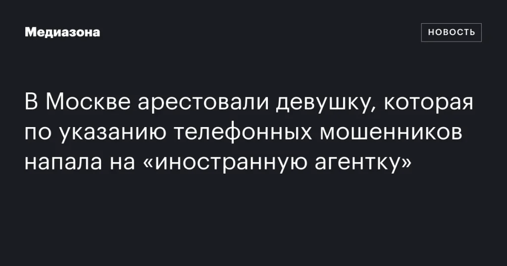 В Москве задержали девушку, напавшую на «иностранную агентку» по указанию телефонных мошенников