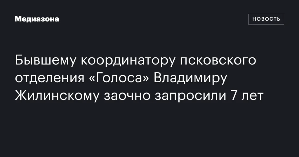 Бывшему координатору псковского «Голоса» Владимиру Жилинскому заочно предложили 7 лет