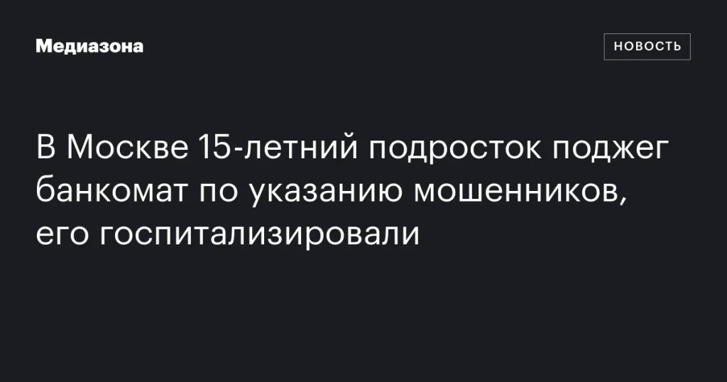 В Москве 15-летний подросток поджег банкомат по указанию мошенников и был госпитализирован
