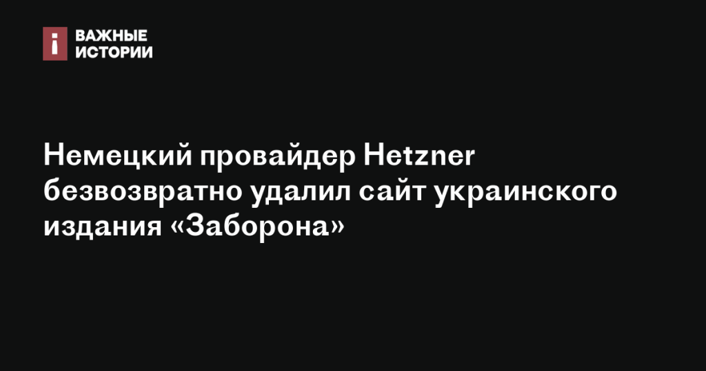 Немецкий хостинг-провайдер Hetzner безвозвратно удалил сайт украинского медиа «Заборона»