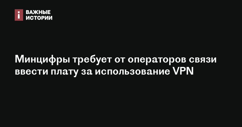 Минцифры настаивает на введении платы за использование VPN операторами связи