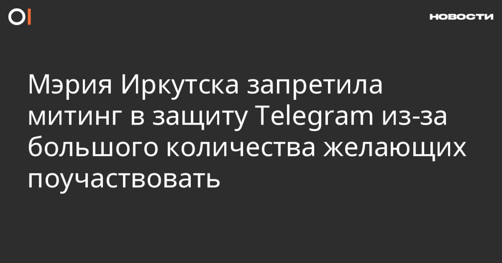 Мэрия Иркутска отказала в проведении митинга в поддержку Telegram из-за высокой ожидаемой явки