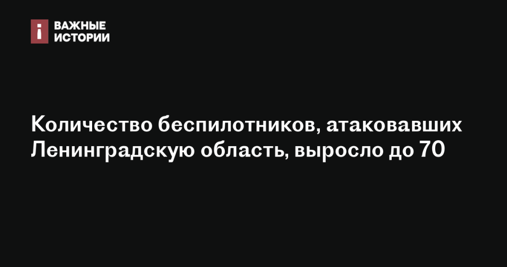 Число дронов, атаковавших Ленинградскую область, достигло 70 Число дронов, атаковавших Ленинградскую область, достигло 70