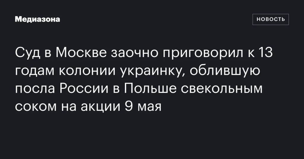 Московский суд заочно приговорил украинку, облившую российского посла в Польше свекольным соком, к 13 годам колонии