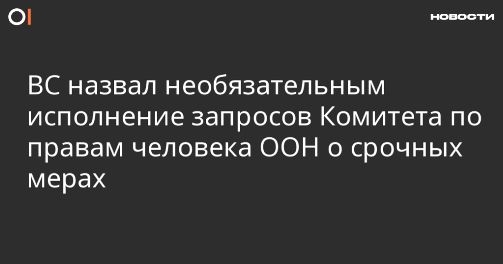 ВС: выполнение запросов Комитета ООН по правам человека о срочных мерах не обязательно ВС: выполнение запросов Комитета ООН по правам человека о срочных мерах не обязательно