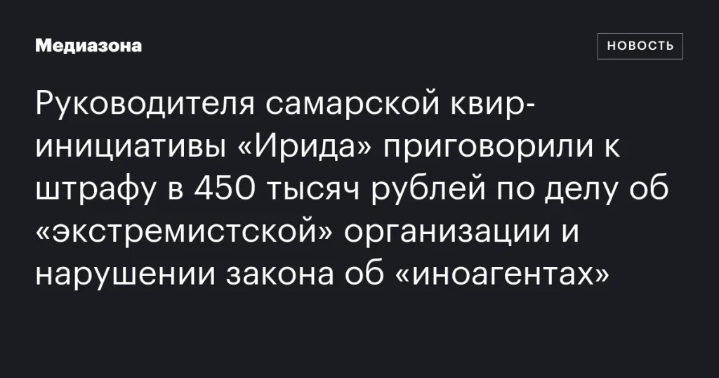 Руководитель самарской квир-инициативы «Ирида» оштрафован на 450 тысяч рублей по делу об экстремистской деятельности и нарушении закона об иноагентах