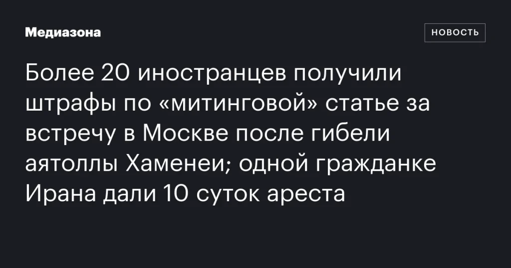 Более 20 иностранцев оштрафованы за встречу в Москве после смерти аятоллы Хаменеи; иранка получила 10 суток ареста
