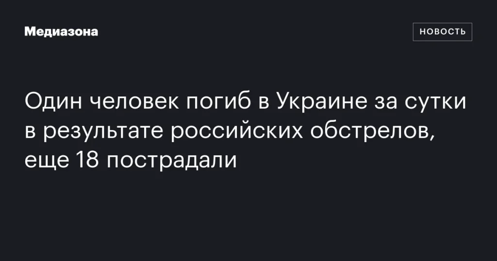 В результате российских обстрелов в Украине за сутки погиб один человек, 18 получили ранения