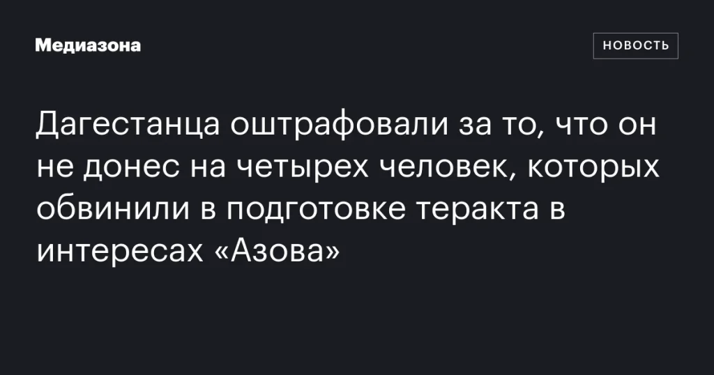 Житель Дагестана оштрафован за недоносительство на четырех подозреваемых в подготовке теракта для «Азова»