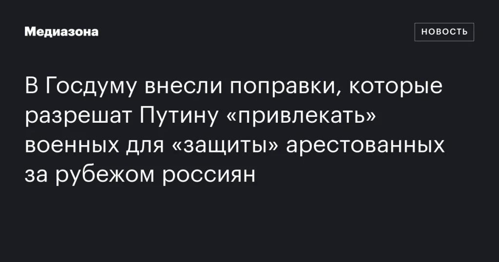 В Госдуму предложили поправки, позволяющие Путину использовать военных для «защиты» арестованных за границей россиян В Госдуму предложили поправки, позволяющие Путину использовать военных для «защиты» арестованных за границей россиян