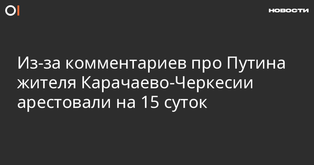 Жителю Карачаево-Черкесии дали 15 суток ареста за комментарии о Путине