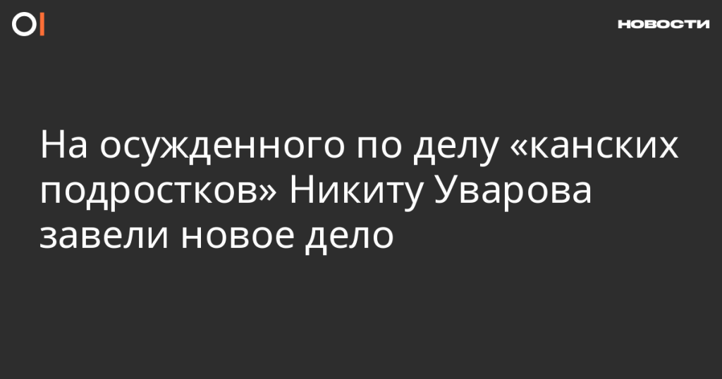 На Никиту Уварова, осужденного по делу «канских подростков», заведено новое дело На Никиту Уварова, осужденного по делу «канских подростков», заведено новое дело