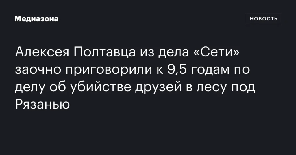 Алексей Полтавец из дела «Сети» получил заочный приговор в 9,5 лет за убийство друзей в лесу под Рязанью Алексей Полтавец из дела «Сети» получил заочный приговор в 9,5 лет за убийство друзей в лесу под Рязанью