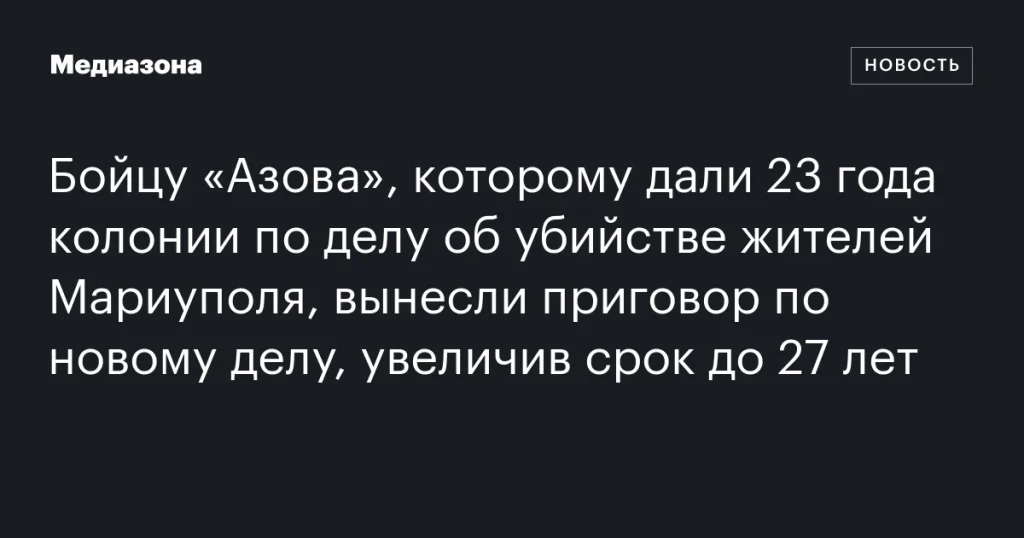 Бойцу «Азова» увеличили срок до 27 лет после нового приговора по делу об убийстве жителей Мариуполя