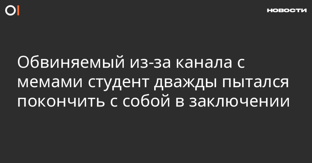 Студент, обвиняемый из-за канала с мемами, дважды пытался покончить с собой в заключении