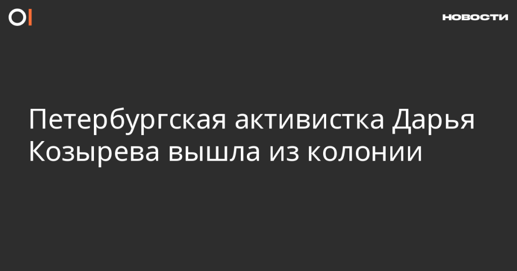 Петербургская активистка Дарья Козырева освобождена из колонии