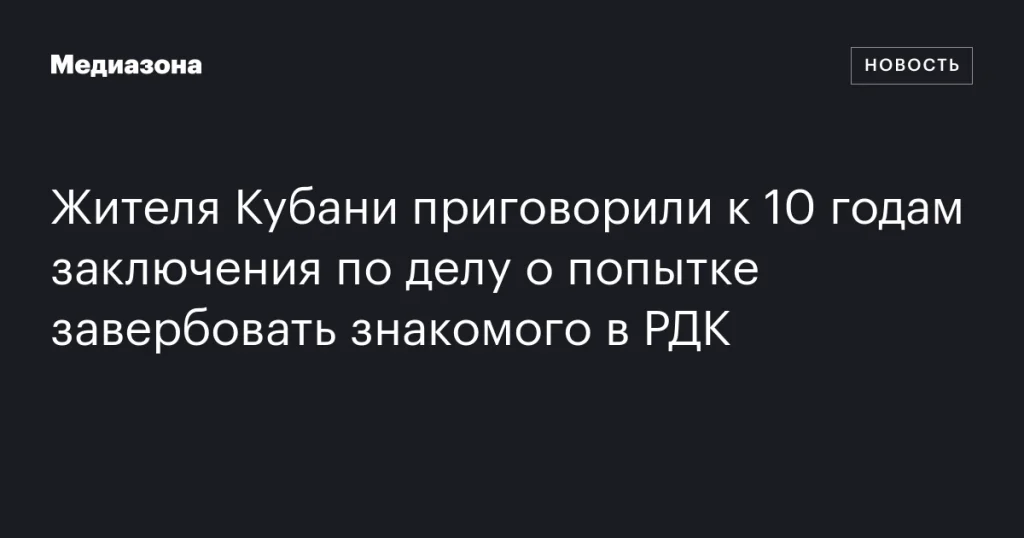 Житель Кубани получил 10 лет тюрьмы за попытку завербовать знакомого в РДК