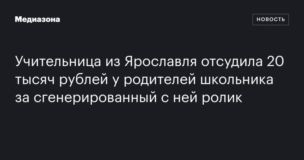 Учительница из Ярославля выиграла дело против родителей школьника за сгенерированный ролик и получила 20 тысяч рублей Учительница из Ярославля выиграла дело против родителей школьника за сгенерированный ролик и получила 20 тысяч рублей