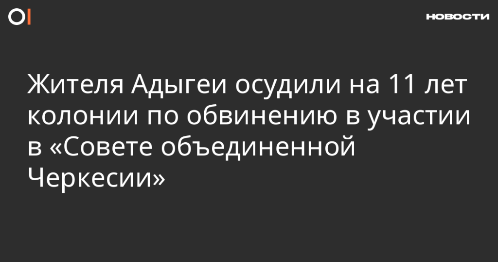 Житель Адыгеи получил 11 лет колонии за участие в «Совете объединенной Черкесии»