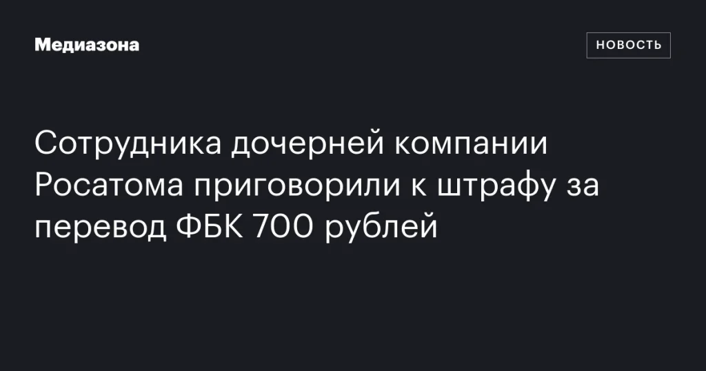 Сотрудник компании Росатома оштрафован за перевод 700 рублей ФБК