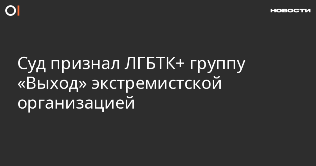 Суд объявил ЛГБТК+ организацию «Выход» экстремистской