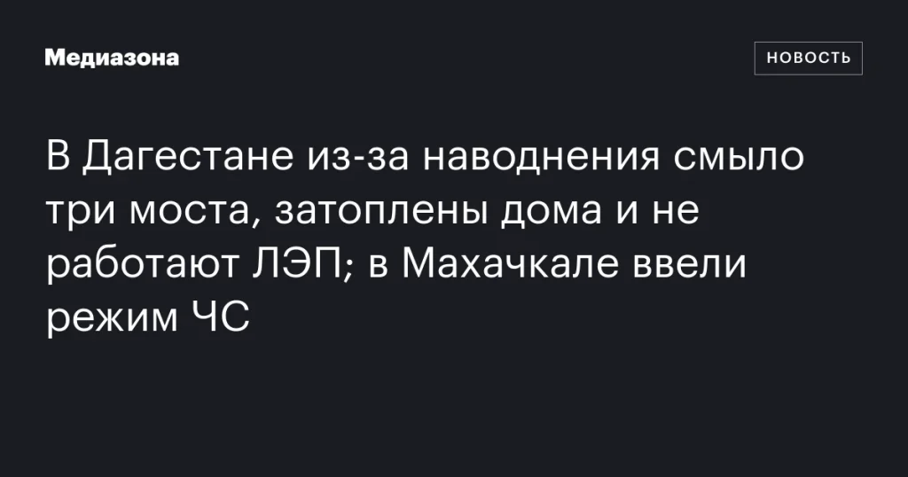 В Дагестане наводнение разрушило три моста, затопило дома и обесточило ЛЭП; в Махачкале объявлен режим ЧС В Дагестане наводнение разрушило три моста, затопило дома и обесточило ЛЭП; в Махачкале объявлен режим ЧС