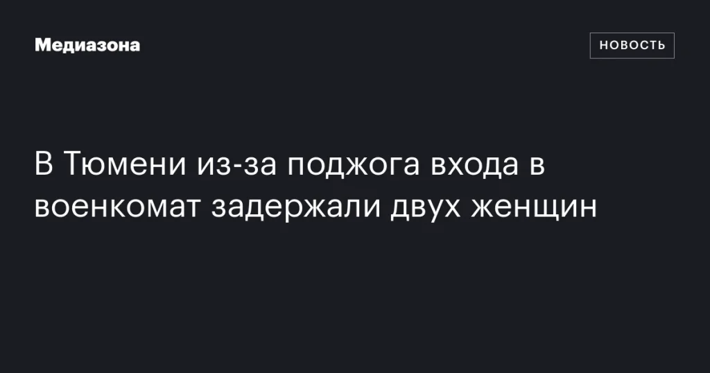 В Тюмени задержали двух женщин за поджог входа в военкомат