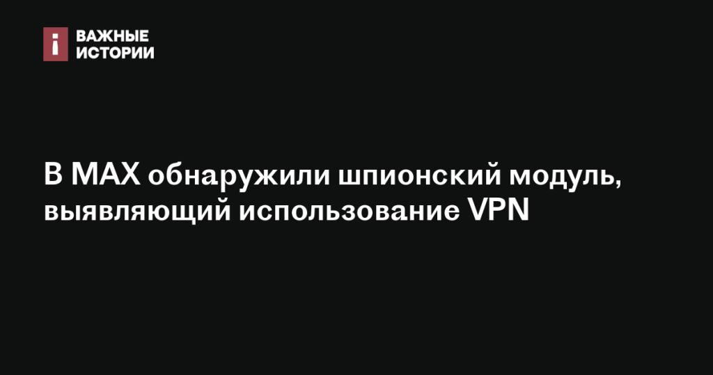В MAX обнаружен шпионский модуль для выявления использования VPN В MAX обнаружен шпионский модуль для выявления использования VPN