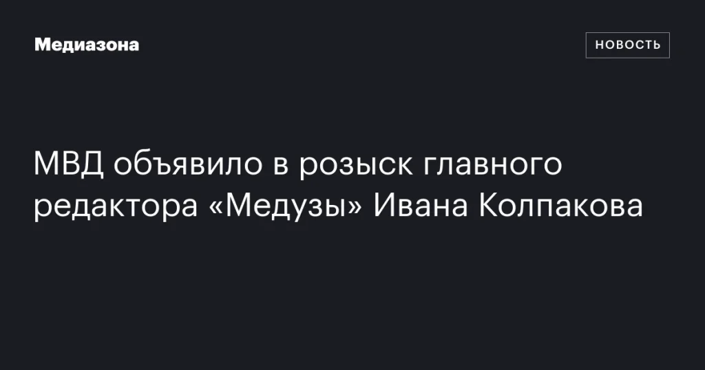 МВД объявило в розыск главреда «Медузы» Ивана Колпакова
