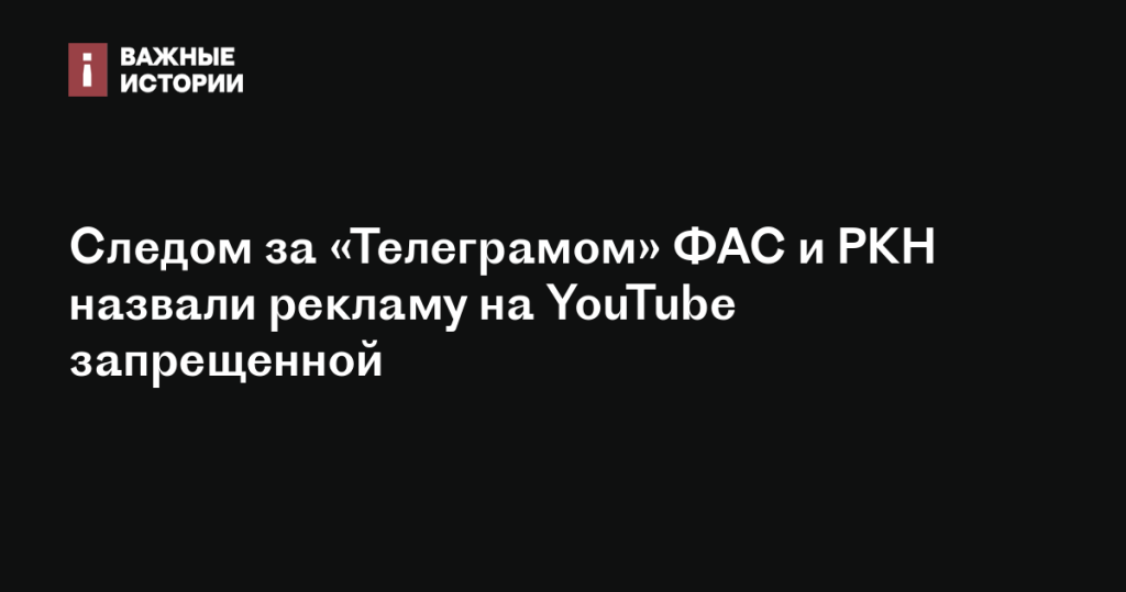 Следом за «Телеграмом» ФАС и РКН объявили рекламу на YouTube запрещенной