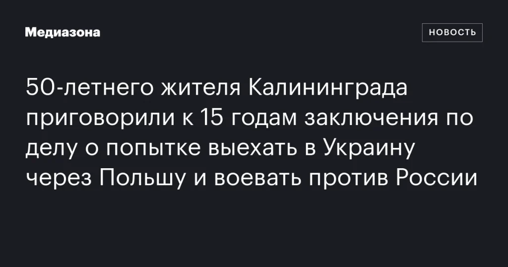 50-летний калининградец получил 15 лет тюрьмы за попытку выехать в Украину через Польшу для участия в боевых действиях против России