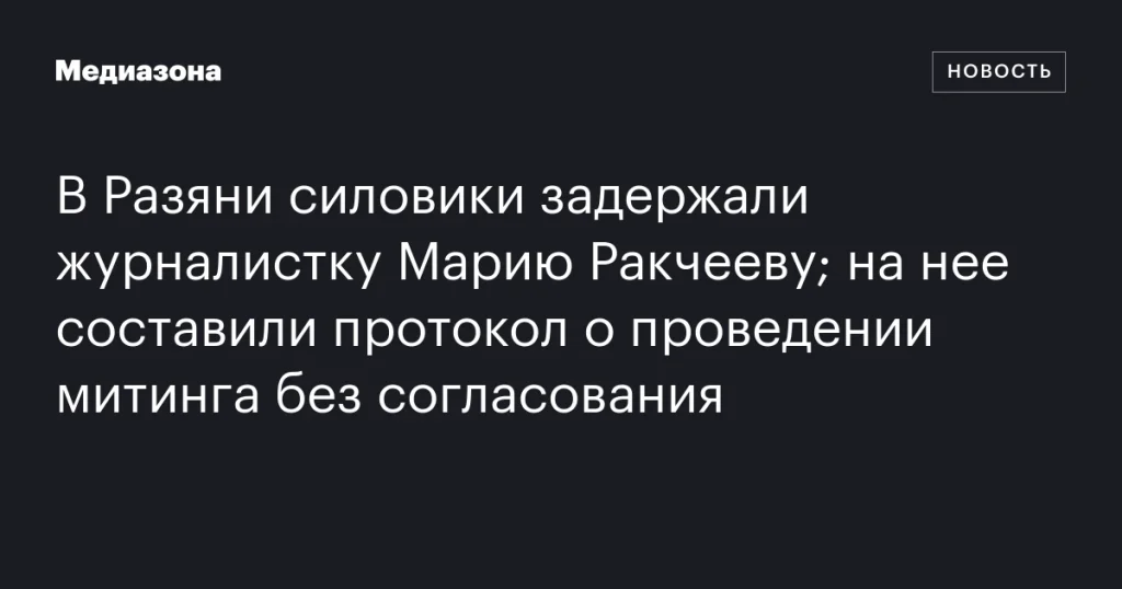 В Рязани задержали журналистку Марию Ракчееву за несогласованный митинг