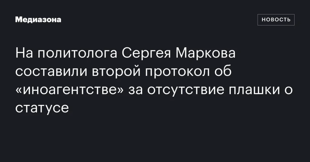 На политолога Сергея Маркова составили новый протокол за отсутствие отметки об «иноагенте»