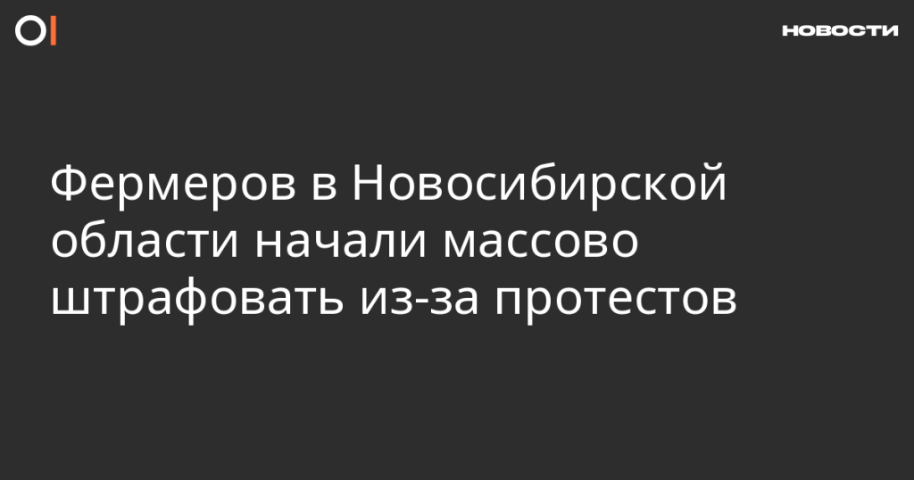 Фермеры Новосибирской области массово штрафуются из-за протестов
