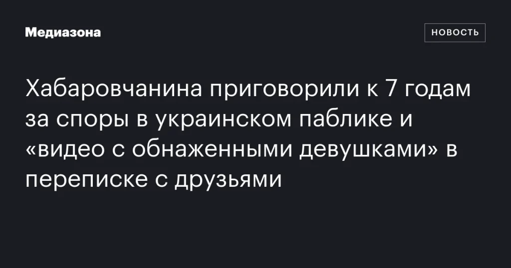 Житель Хабаровска получил 7 лет за участие в спорах в украинском паблике и обмен видео с обнаженными девушками с друзьями