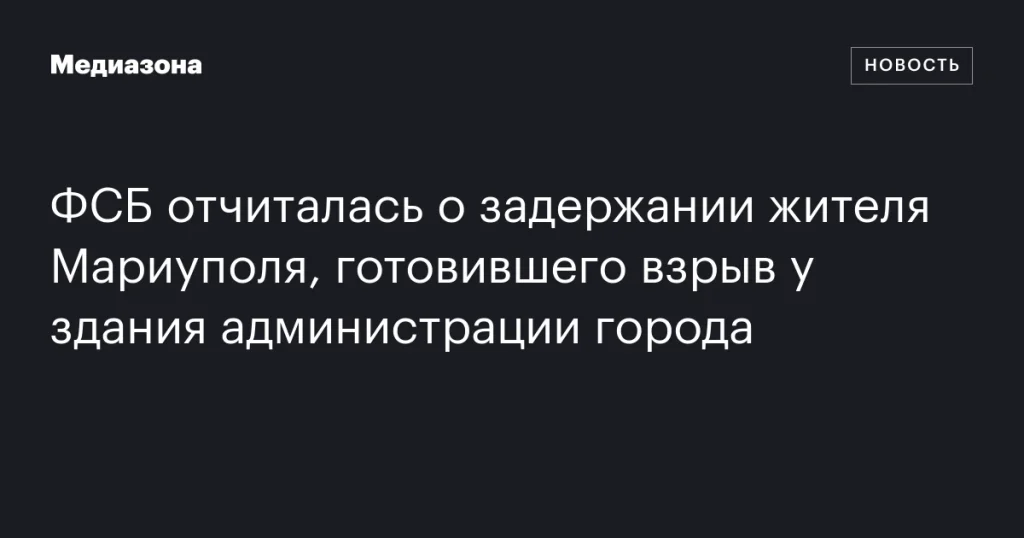 ФСБ сообщила о задержании мариупольца, планировавшего взрыв у здания городской администрации