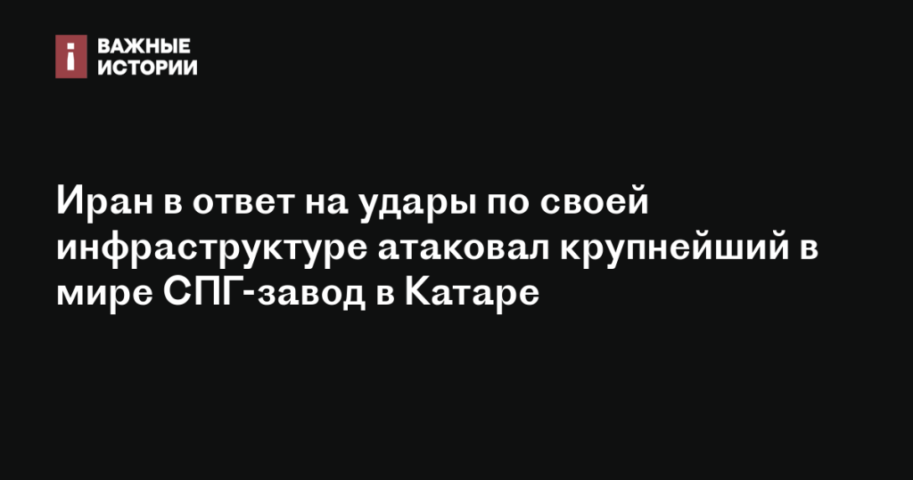 Иран ответил на удары по инфраструктуре атакой на крупнейший в мире СПГ-завод в Катаре
