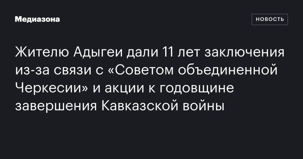 Житель Адыгеи получил 11 лет тюрьмы за связь с «Советом объединенной Черкесии» и участие в акции к годовщине окончания Кавказской войны