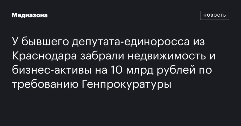У экс-депутата из Краснодара изъяли имущество и бизнес на 10 млрд рублей по требованию Генпрокуратуры