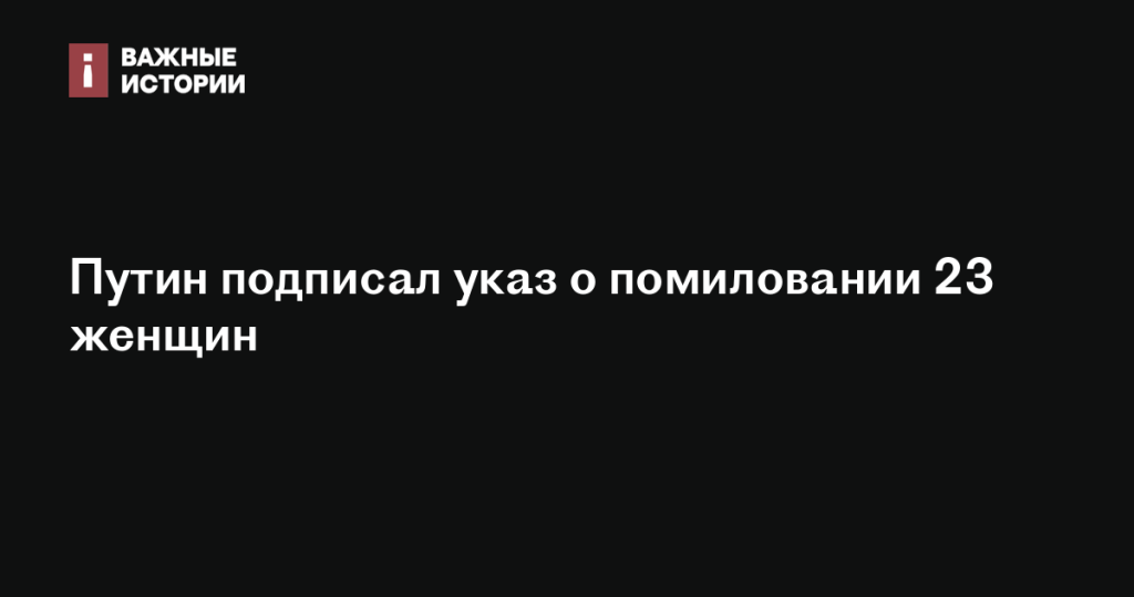 Путин издал указ о помиловании 23 женщин