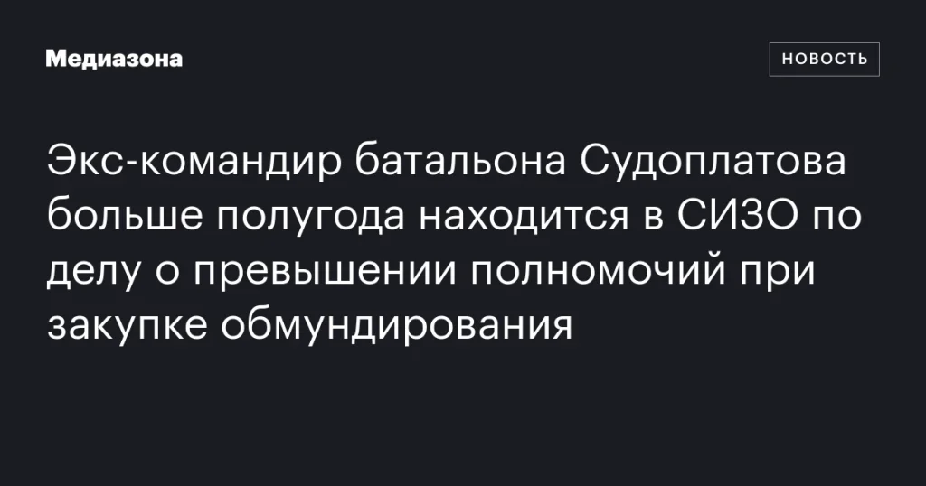 Экс-командир батальона Судоплатова более шести месяцев в СИЗО из-за дела о превышении полномочий при закупке формы