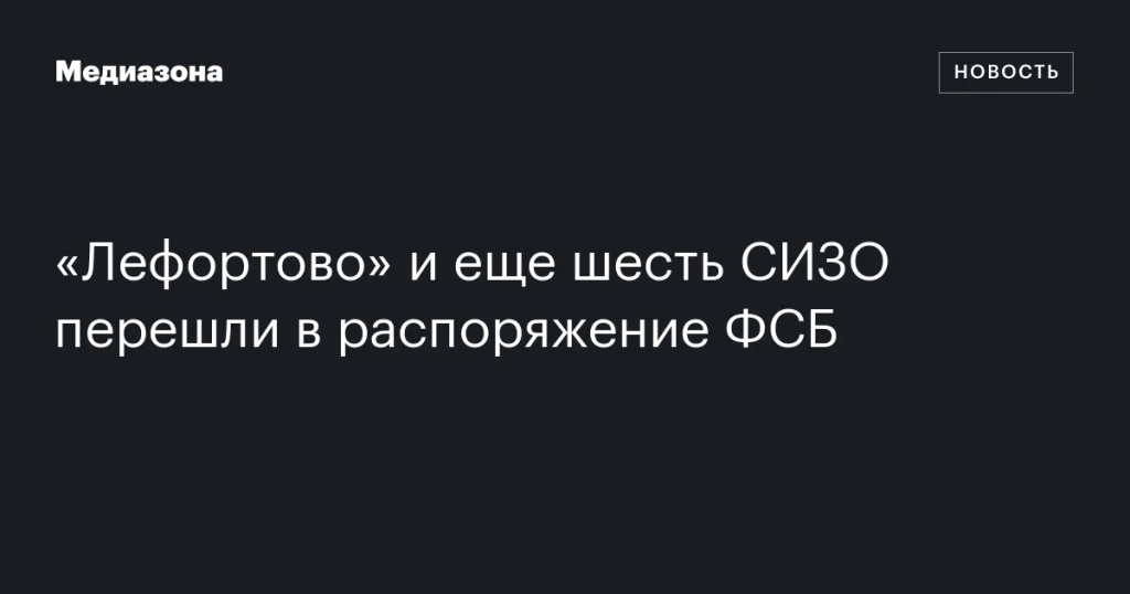 ФСБ получило контроль над «Лефортово» и шестью другими СИЗО
