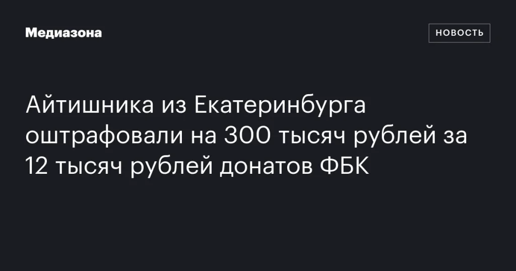 Айтишника из Екатеринбурга оштрафовали на 300 тысяч рублей за донаты ФБК в размере 12 тысяч рублей Айтишника из Екатеринбурга оштрафовали на 300 тысяч рублей за донаты ФБК в размере 12 тысяч рублей