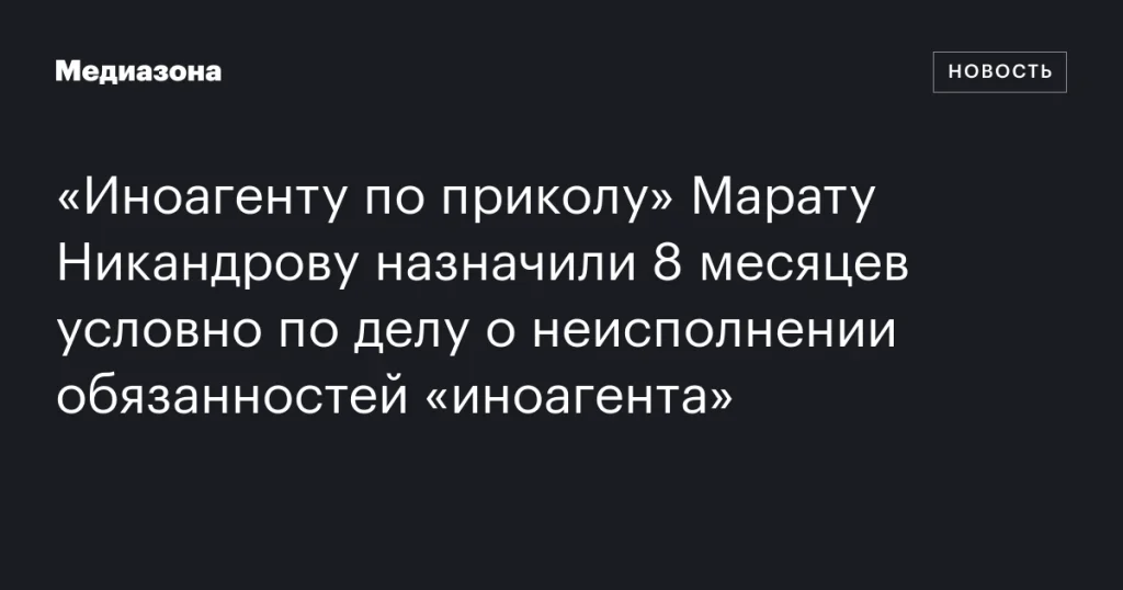 Марату Никандрову, известному как «иноагент по приколу», дали 8 месяцев условно за неисполнение обязанностей иноагента
